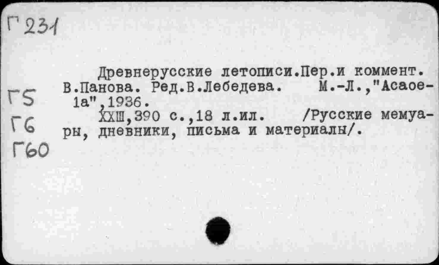 ﻿г 237
CS
ГС гьо
Древнерусские летописи.Пер.и коммент.
В.Панова. Ред.В.Лебедева. М.-Л.,"Асаое-1а”,1936.
ХХШ,390 с.,18 л.ил. /Русские мемуары, дневники, письма и материалы/.